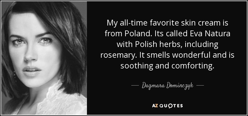 My all-time favorite skin cream is from Poland. Its called Eva Natura with Polish herbs, including rosemary. It smells wonderful and is soothing and comforting. - Dagmara Dominczyk