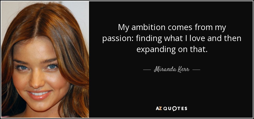 My ambition comes from my passion: finding what I love and then expanding on that. - Miranda Kerr