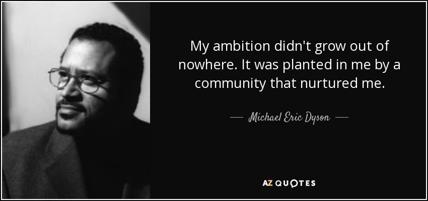 My ambition didn't grow out of nowhere. It was planted in me by a community that nurtured me. - Michael Eric Dyson