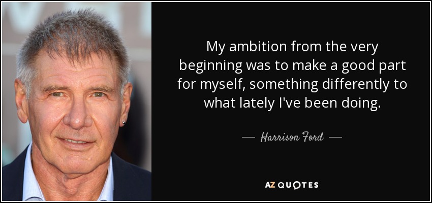 My ambition from the very beginning was to make a good part for myself, something differently to what lately I've been doing. - Harrison Ford