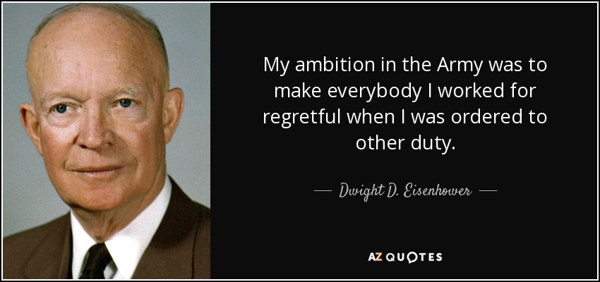 My ambition in the Army was to make everybody I worked for regretful when I was ordered to other duty. - Dwight D. Eisenhower