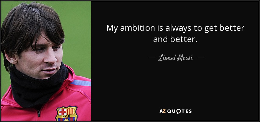 My ambition is always to get better and better. - Lionel Messi
