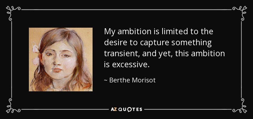 My ambition is limited to the desire to capture something transient, and yet, this ambition is excessive. - Berthe Morisot