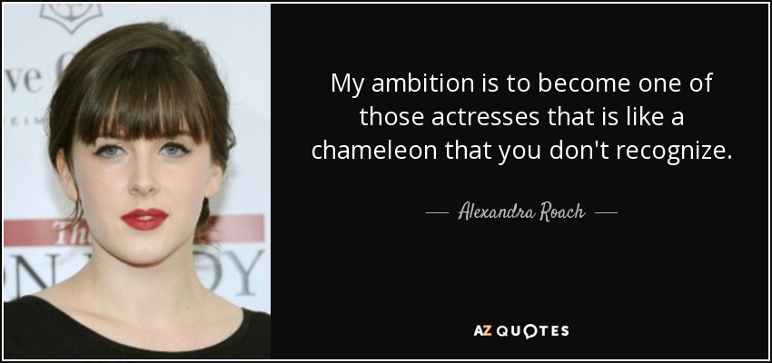 My ambition is to become one of those actresses that is like a chameleon that you don't recognize. - Alexandra Roach