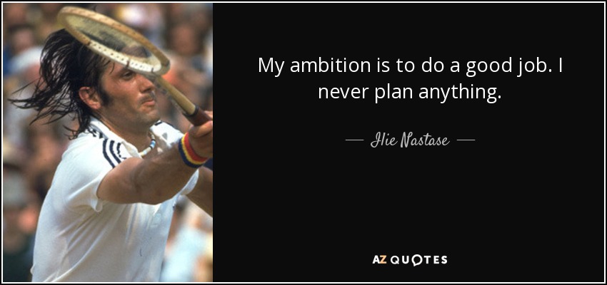 My ambition is to do a good job. I never plan anything. - Ilie Nastase