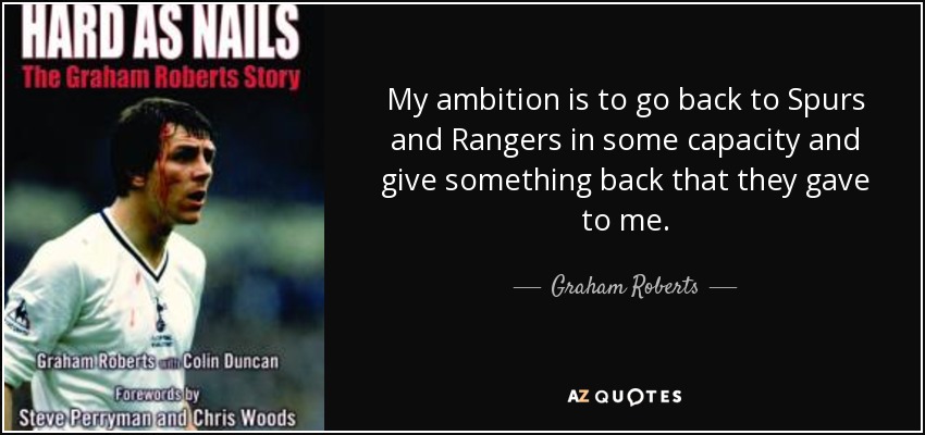 My ambition is to go back to Spurs and Rangers in some capacity and give something back that they gave to me. - Graham Roberts