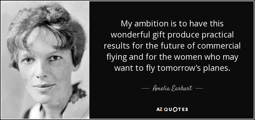 My ambition is to have this wonderful gift produce practical results for the future of commercial flying and for the women who may want to fly tomorrow's planes. - Amelia Earhart
