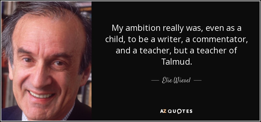 My ambition really was, even as a child, to be a writer, a commentator, and a teacher, but a teacher of Talmud. - Elie Wiesel