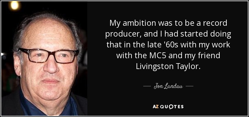 My ambition was to be a record producer, and I had started doing that in the late '60s with my work with the MC5 and my friend Livingston Taylor. - Jon Landau