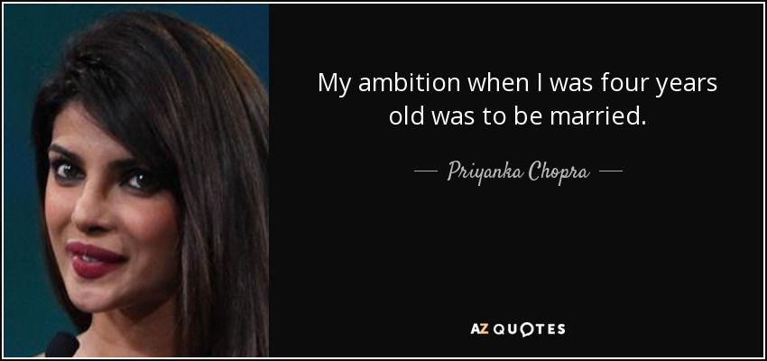 My ambition when I was four years old was to be married. - Priyanka Chopra