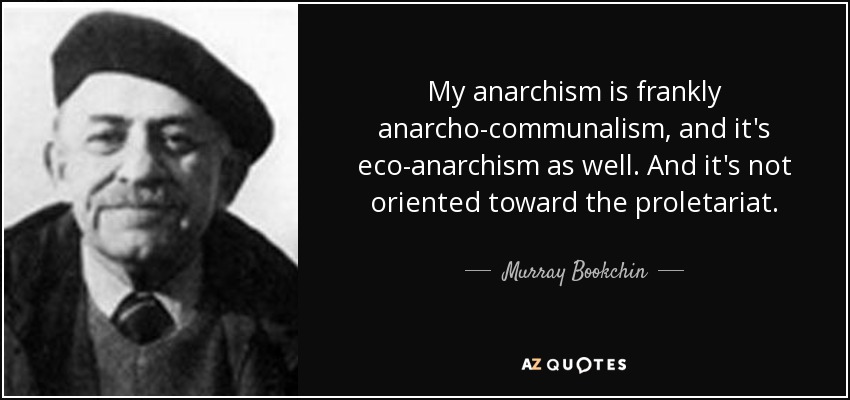 My anarchism is frankly anarcho-communalism, and it's eco-anarchism as well. And it's not oriented toward the proletariat. - Murray Bookchin