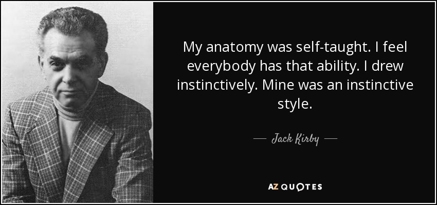 My anatomy was self-taught. I feel everybody has that ability. I drew instinctively. Mine was an instinctive style. - Jack Kirby