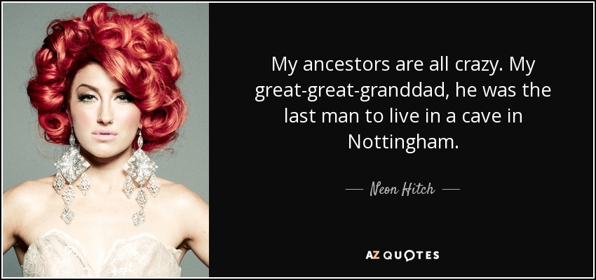 My ancestors are all crazy. My great-great-granddad, he was the last man to live in a cave in Nottingham. - Neon Hitch