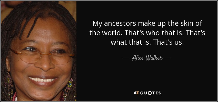 My ancestors make up the skin of the world. That's who that is. That's what that is. That's us. - Alice Walker