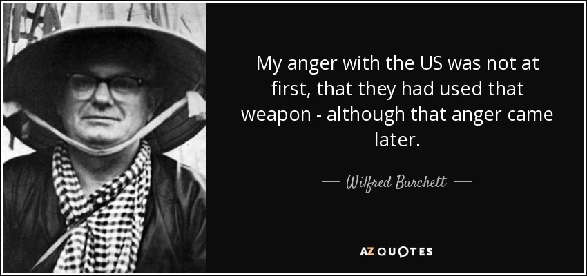 My anger with the US was not at first, that they had used that weapon - although that anger came later. - Wilfred Burchett