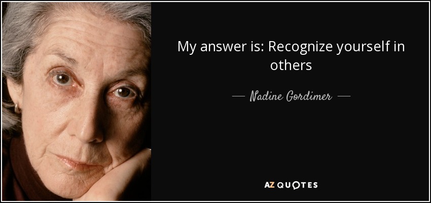 My answer is: Recognize yourself in others - Nadine Gordimer