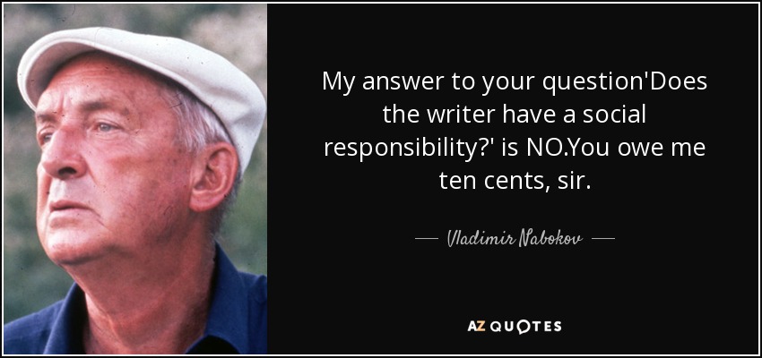 My answer to your question'Does the writer have a social responsibility?' is NO.You owe me ten cents, sir. - Vladimir Nabokov