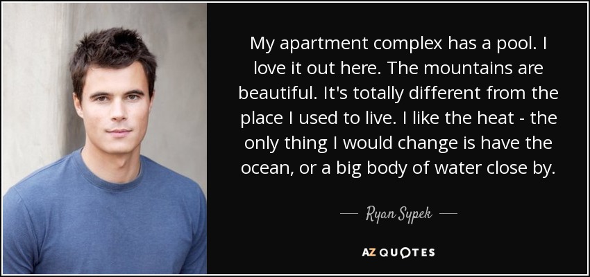 My apartment complex has a pool. I love it out here. The mountains are beautiful. It's totally different from the place I used to live. I like the heat - the only thing I would change is have the ocean, or a big body of water close by. - Ryan Sypek
