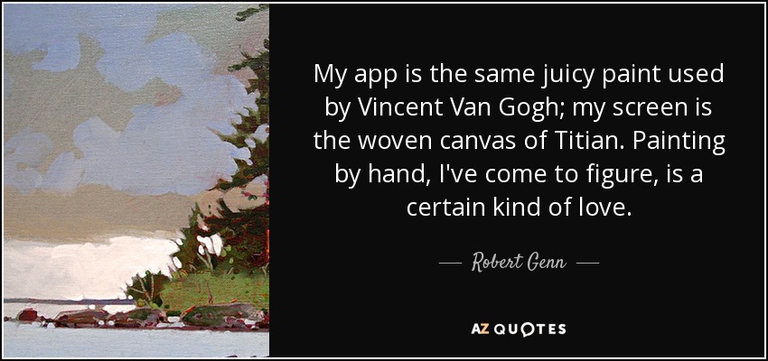 My app is the same juicy paint used by Vincent Van Gogh; my screen is the woven canvas of Titian. Painting by hand, I've come to figure, is a certain kind of love. - Robert Genn