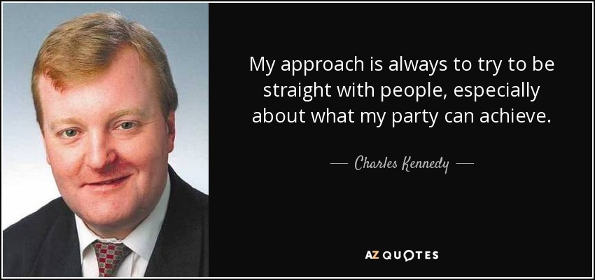 My approach is always to try to be straight with people, especially about what my party can achieve. - Charles Kennedy
