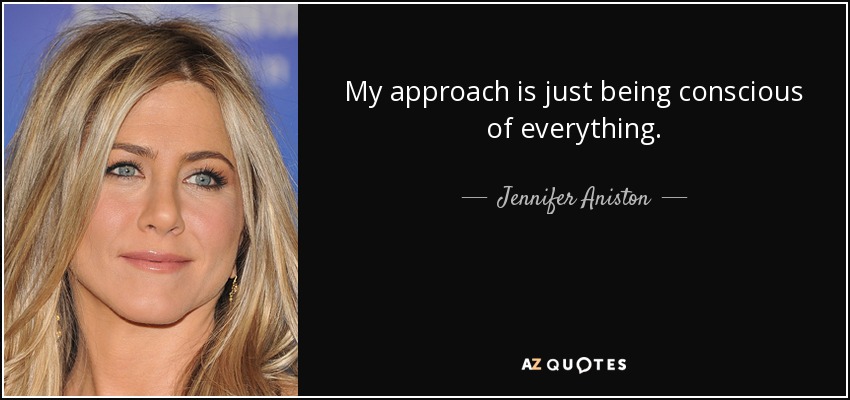 My approach is just being conscious of everything. - Jennifer Aniston
