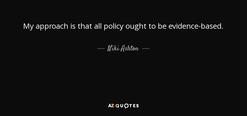 My approach is that all policy ought to be evidence-based. - Niki Ashton