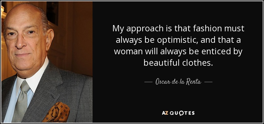 My approach is that fashion must always be optimistic, and that a woman will always be enticed by beautiful clothes. - Oscar de la Renta