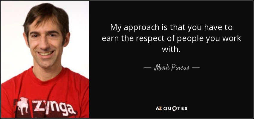 My approach is that you have to earn the respect of people you work with. - Mark Pincus
