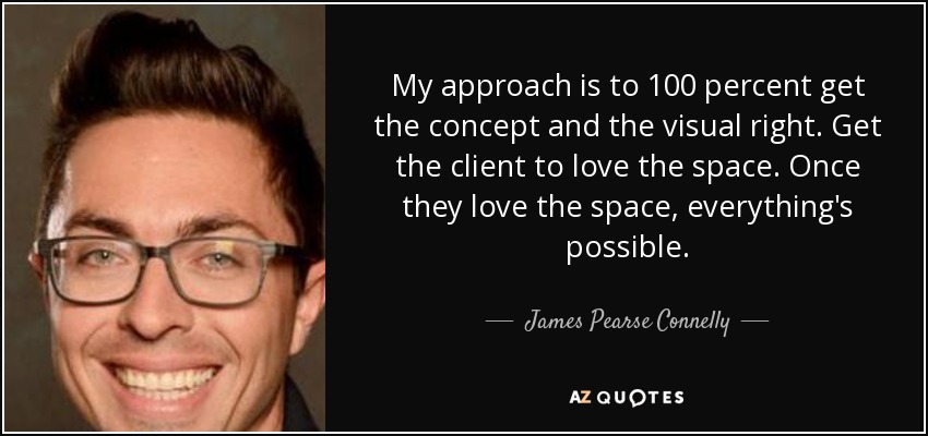 My approach is to 100 percent get the concept and the visual right. Get the client to love the space. Once they love the space, everything's possible. - James Pearse Connelly