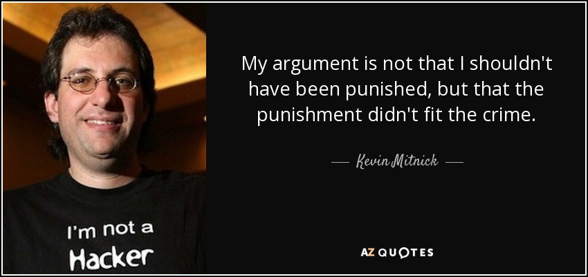 My argument is not that I shouldn't have been punished, but that the punishment didn't fit the crime. - Kevin Mitnick