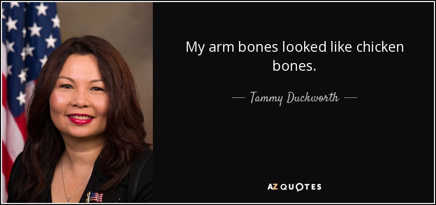 My arm bones looked like chicken bones. - Tammy Duckworth