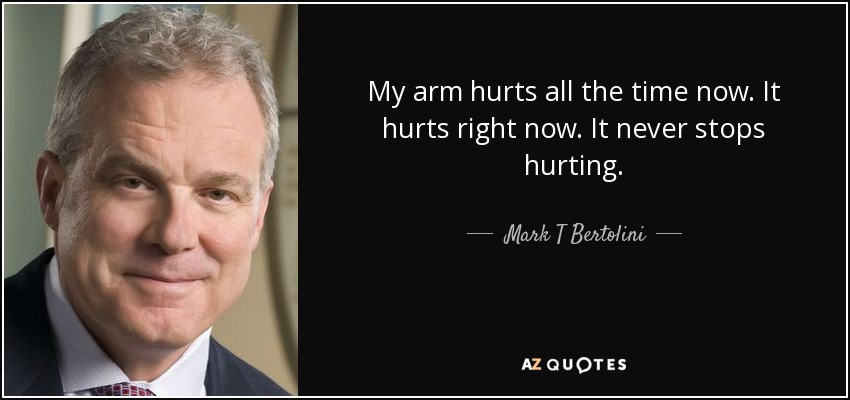 My arm hurts all the time now. It hurts right now. It never stops hurting. - Mark T Bertolini