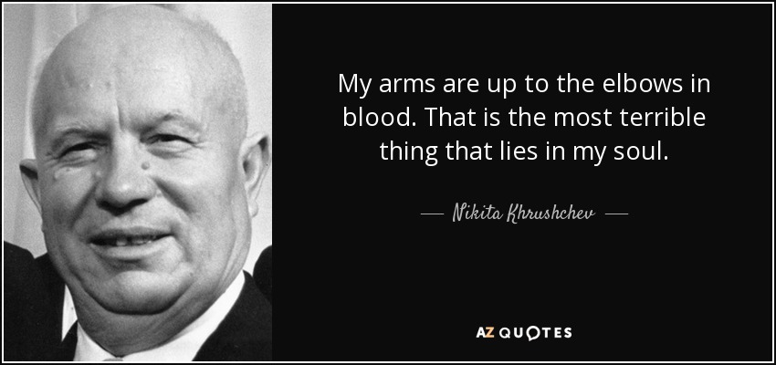 My arms are up to the elbows in blood. That is the most terrible thing that lies in my soul. - Nikita Khrushchev