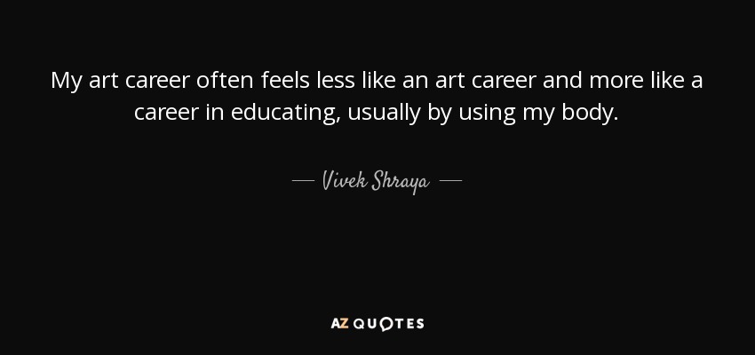 My art career often feels less like an art career and more like a career in educating, usually by using my body. - Vivek Shraya