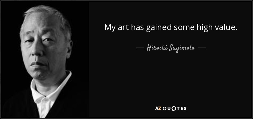 My art has gained some high value. - Hiroshi Sugimoto