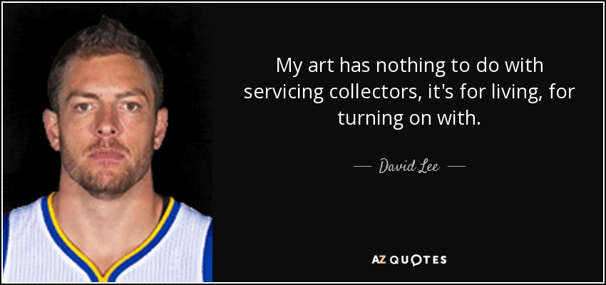 My art has nothing to do with servicing collectors, it's for living, for turning on with. - David Lee
