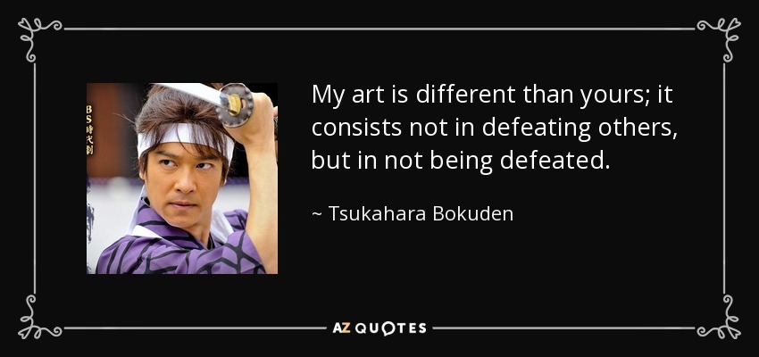 My art is different than yours; it consists not in defeating others, but in not being defeated. - Tsukahara Bokuden