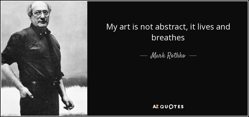 My art is not abstract, it lives and breathes - Mark Rothko