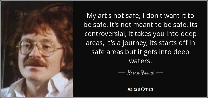 My art's not safe, I don't want it to be safe, it's not meant to be safe, its controversial, it takes you into deep areas, it's a journey, its starts off in safe areas but it gets into deep waters. - Brian Froud