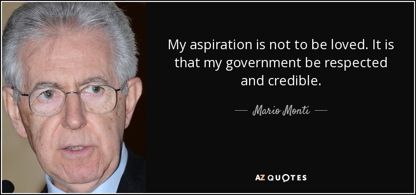 My aspiration is not to be loved. It is that my government be respected and credible. - Mario Monti