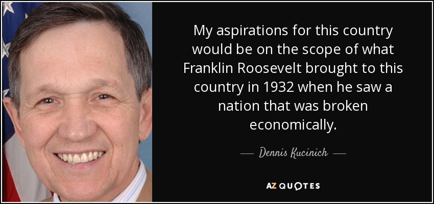My aspirations for this country would be on the scope of what Franklin Roosevelt brought to this country in 1932 when he saw a nation that was broken economically. - Dennis Kucinich