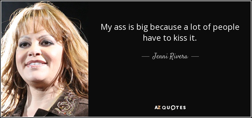 My ass is big because a lot of people have to kiss it. - Jenni Rivera
