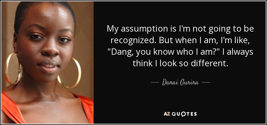 My assumption is I'm not going to be recognized. But when I am, I'm like, 