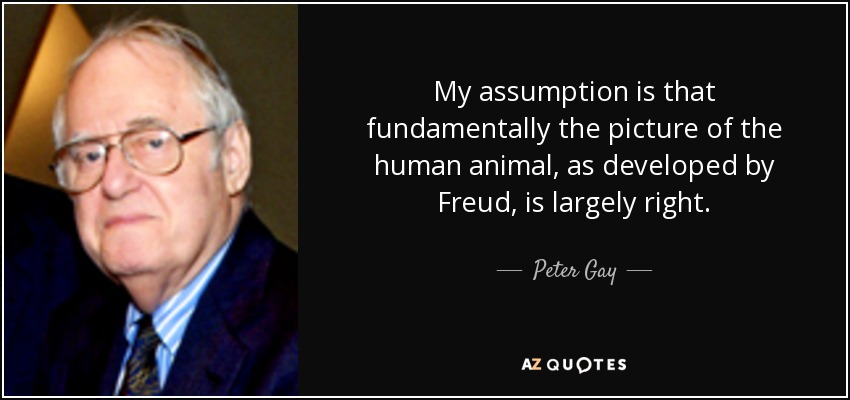 My assumption is that fundamentally the picture of the human animal, as developed by Freud, is largely right. - Peter Gay