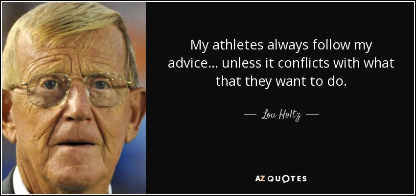 My athletes always follow my advice... unless it conflicts with what that they want to do. - Lou Holtz