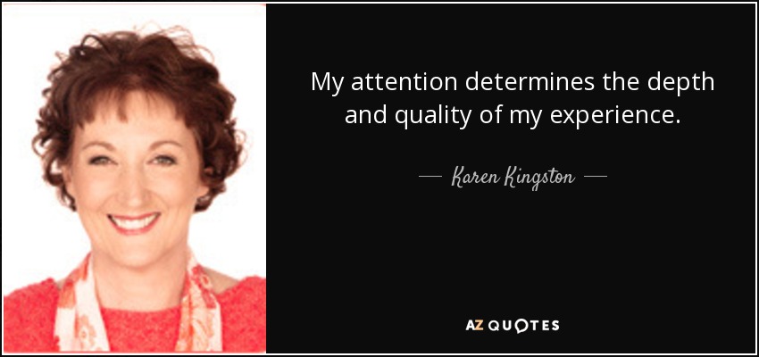 My attention determines the depth and quality of my experience. - Karen Kingston