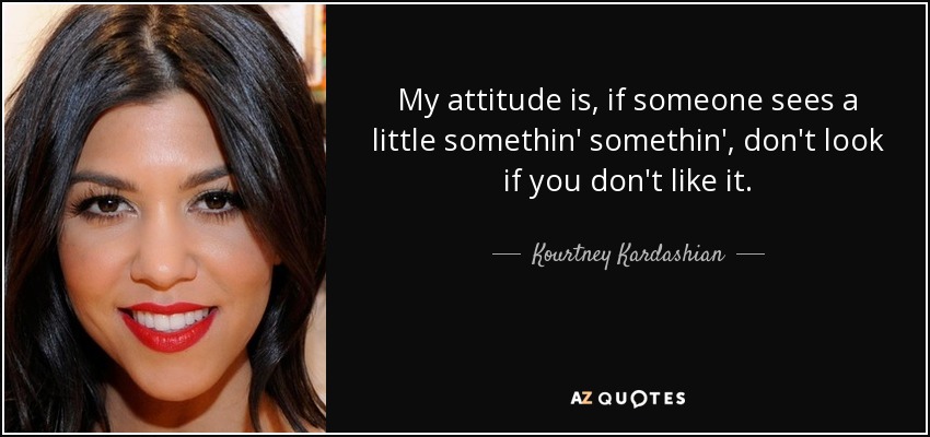 My attitude is, if someone sees a little somethin' somethin', don't look if you don't like it. - Kourtney Kardashian