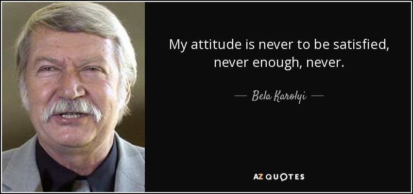 My attitude is never to be satisfied, never enough, never. - Bela Karolyi