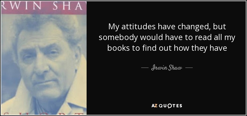 My attitudes have changed, but somebody would have to read all my books to find out how they have - Irwin Shaw