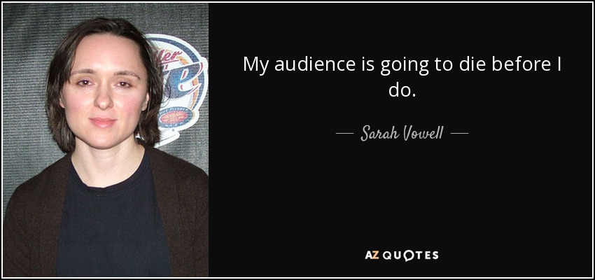 My audience is going to die before I do. - Sarah Vowell